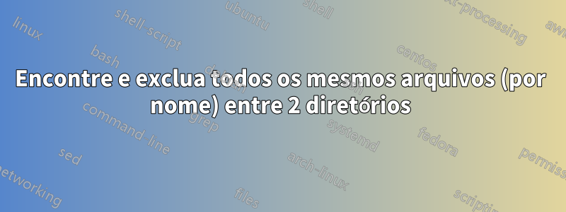 Encontre e exclua todos os mesmos arquivos (por nome) entre 2 diretórios