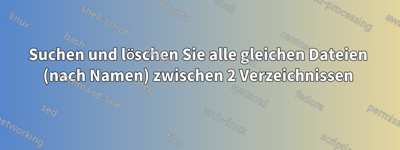 Suchen und löschen Sie alle gleichen Dateien (nach Namen) zwischen 2 Verzeichnissen