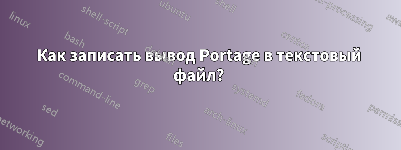 Как записать вывод Portage в текстовый файл?