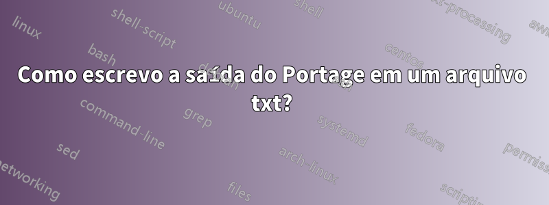 Como escrevo a saída do Portage em um arquivo txt?