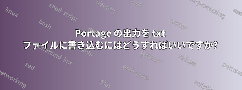 Portage の出力を txt ファイルに書き込むにはどうすればいいですか?