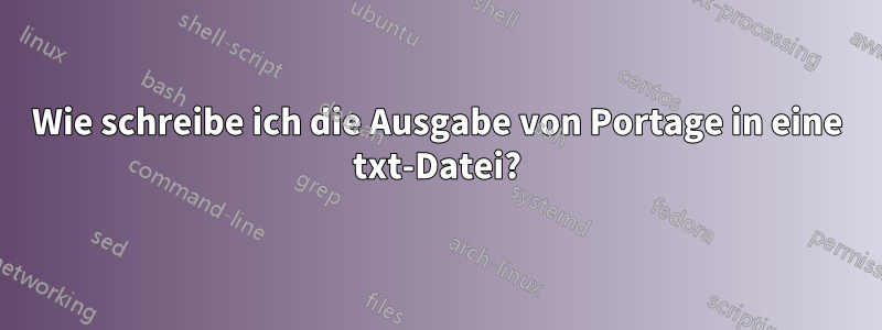 Wie schreibe ich die Ausgabe von Portage in eine txt-Datei?