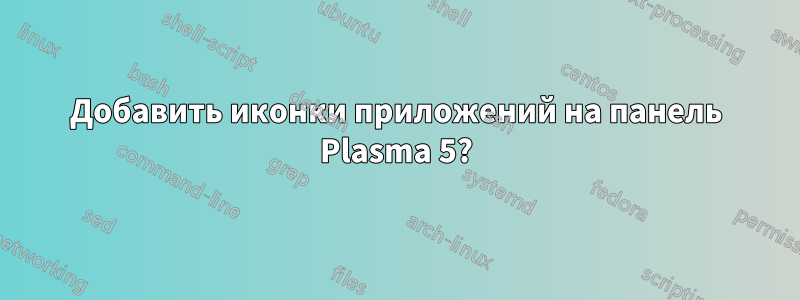 Добавить иконки приложений на панель Plasma 5?