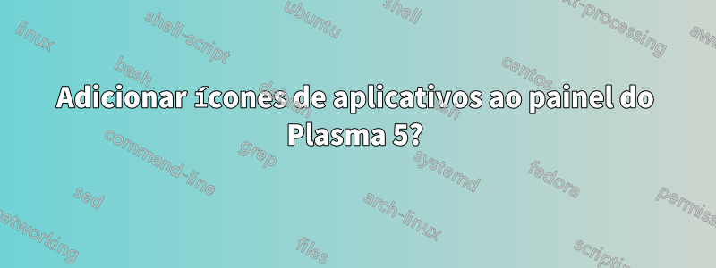 Adicionar ícones de aplicativos ao painel do Plasma 5?