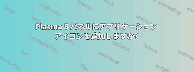 Plasma 5 パネルにアプリケーション アイコンを追加しますか?