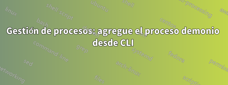 Gestión de procesos: agregue el proceso demonio desde CLI