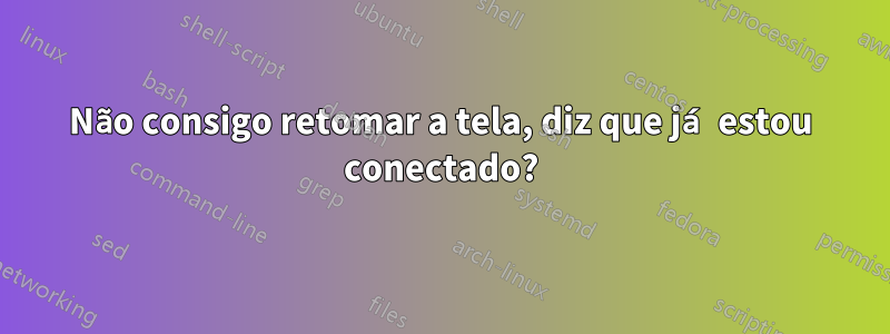 Não consigo retomar a tela, diz que já estou conectado?