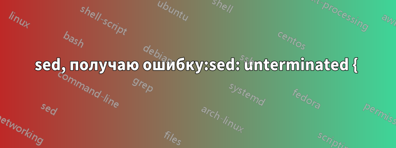 sed, получаю ошибку:sed: unterminated {