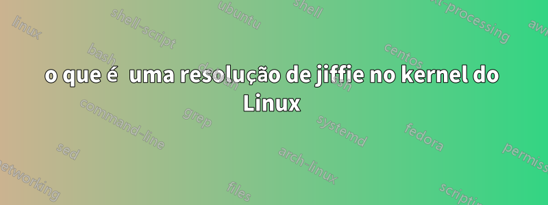 o que é uma resolução de jiffie no kernel do Linux