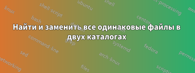 Найти и заменить все одинаковые файлы в двух каталогах