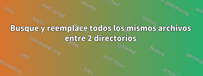 Busque y reemplace todos los mismos archivos entre 2 directorios