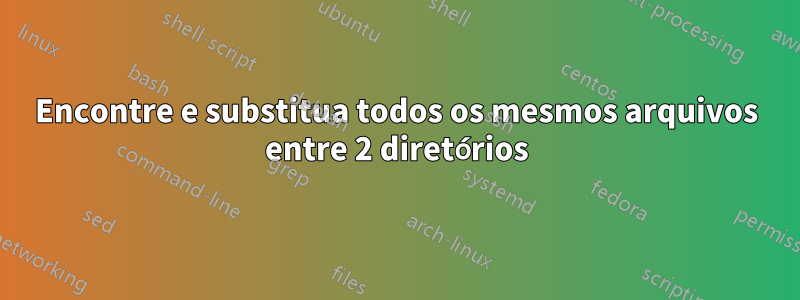 Encontre e substitua todos os mesmos arquivos entre 2 diretórios