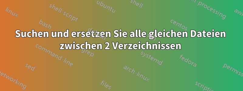 Suchen und ersetzen Sie alle gleichen Dateien zwischen 2 Verzeichnissen