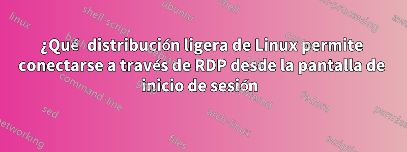 ¿Qué distribución ligera de Linux permite conectarse a través de RDP desde la pantalla de inicio de sesión 