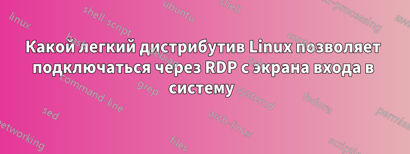 Какой легкий дистрибутив Linux позволяет подключаться через RDP с экрана входа в систему 