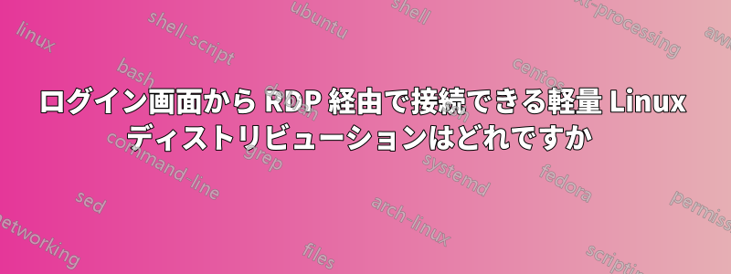 ログイン画面から RDP 経由で接続できる軽量 Linux ディストリビューションはどれですか 