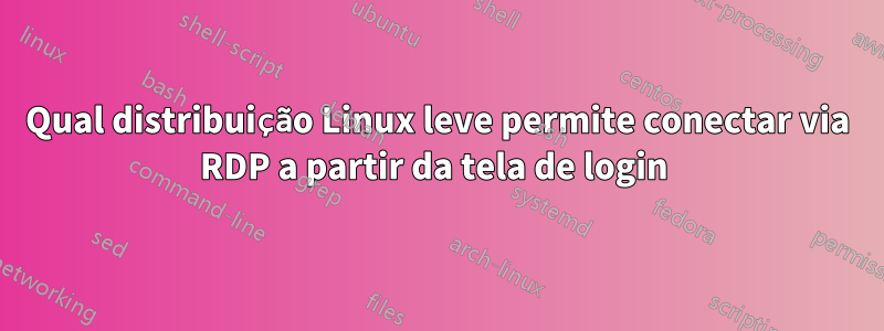 Qual distribuição Linux leve permite conectar via RDP a partir da tela de login 