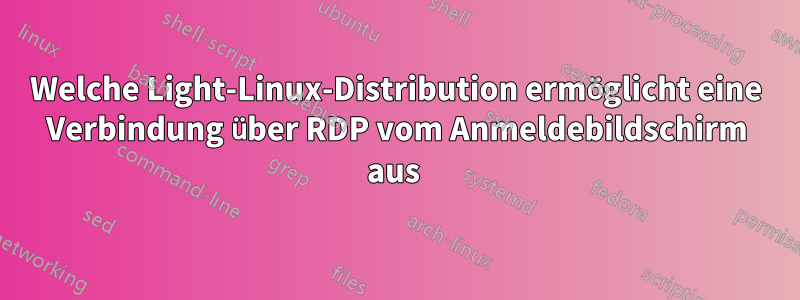 Welche Light-Linux-Distribution ermöglicht eine Verbindung über RDP vom Anmeldebildschirm aus 