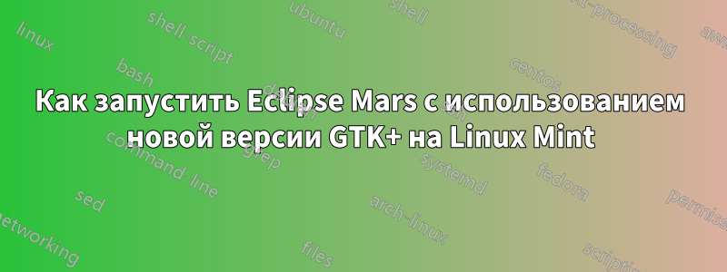 Как запустить Eclipse Mars с использованием новой версии GTK+ на Linux Mint