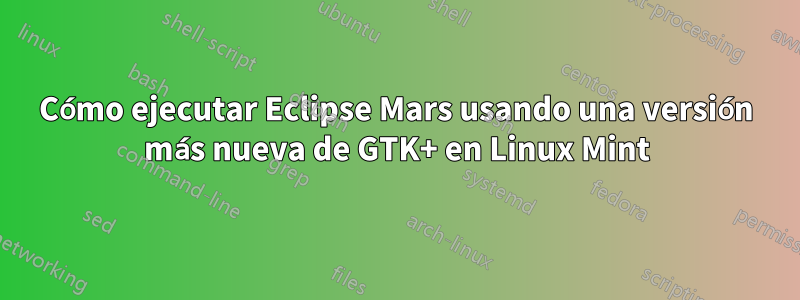 Cómo ejecutar Eclipse Mars usando una versión más nueva de GTK+ en Linux Mint