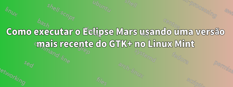 Como executar o Eclipse Mars usando uma versão mais recente do GTK+ no Linux Mint