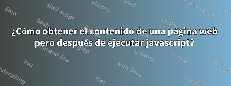 ¿Cómo obtener el contenido de una página web pero después de ejecutar javascript?