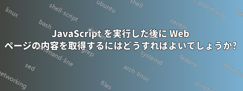 JavaScript を実行した後に Web ページの内容を取得するにはどうすればよいでしょうか?