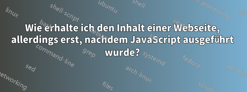 Wie erhalte ich den Inhalt einer Webseite, allerdings erst, nachdem JavaScript ausgeführt wurde?