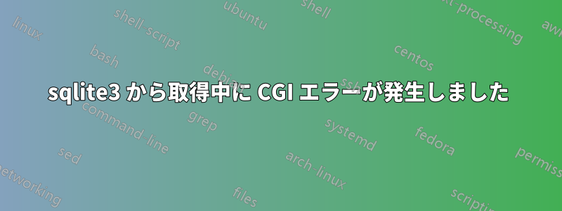 sqlite3 から取得中に CGI エラーが発生しました