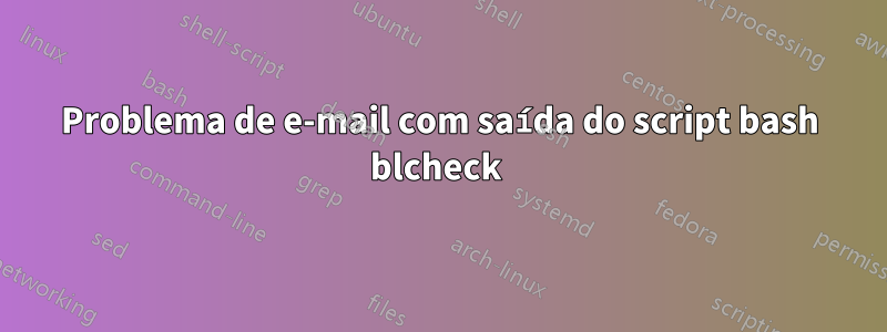 Problema de e-mail com saída do script bash blcheck 