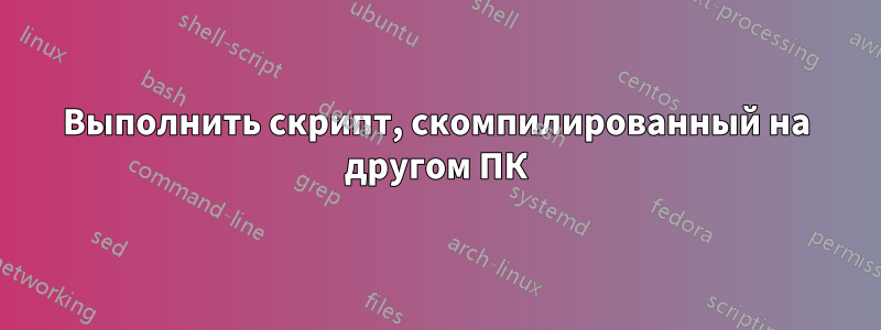 Выполнить скрипт, скомпилированный на другом ПК