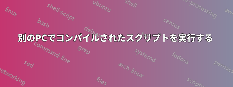 別のPCでコンパイルされたスクリプトを実行する