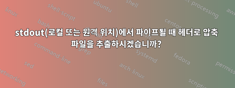 stdout(로컬 또는 원격 위치)에서 파이프될 때 헤더로 압축 파일을 추출하시겠습니까?