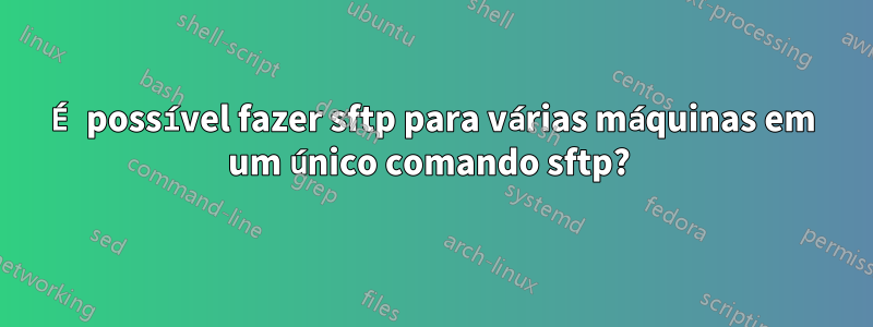 É possível fazer sftp para várias máquinas em um único comando sftp? 