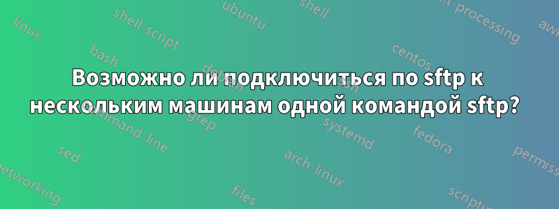 Возможно ли подключиться по sftp к нескольким машинам одной командой sftp? 