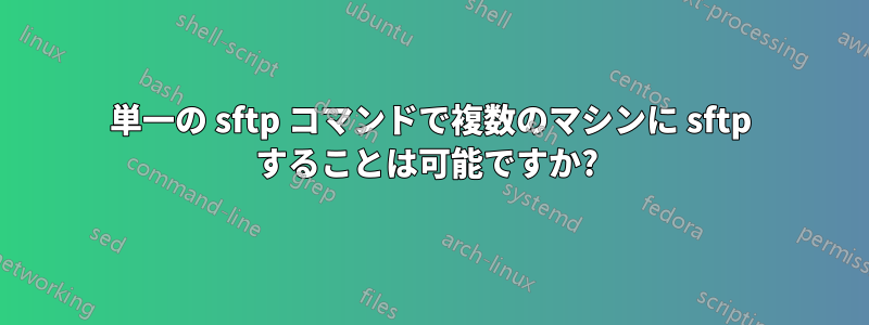 単一の sftp コマンドで複数のマシンに sftp することは可能ですか? 