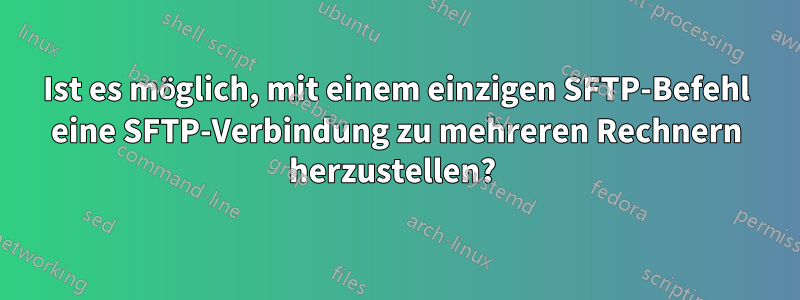 Ist es möglich, mit einem einzigen SFTP-Befehl eine SFTP-Verbindung zu mehreren Rechnern herzustellen? 