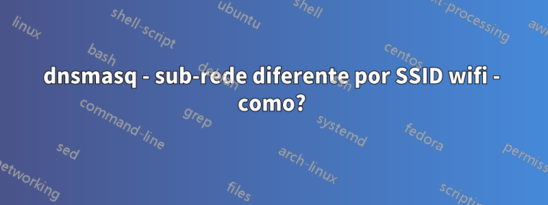 dnsmasq - sub-rede diferente por SSID wifi - como?