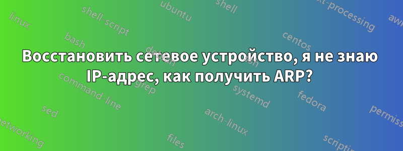 Восстановить сетевое устройство, я не знаю IP-адрес, как получить ARP?