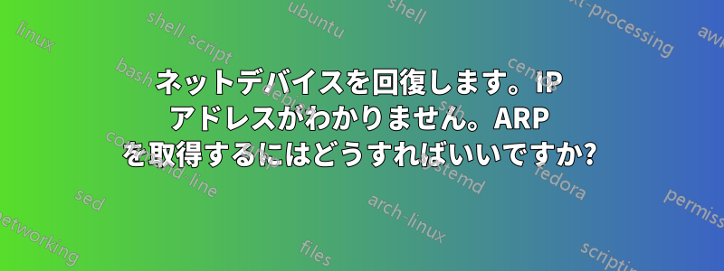 ネットデバイスを回復します。IP アドレスがわかりません。ARP を取得するにはどうすればいいですか?