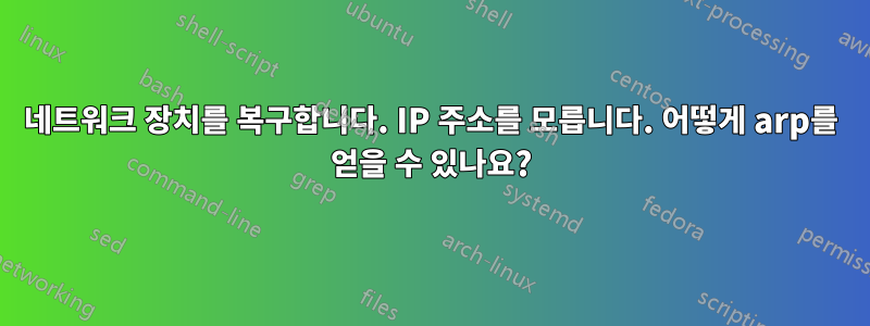 네트워크 장치를 복구합니다. IP 주소를 모릅니다. 어떻게 arp를 얻을 수 있나요?