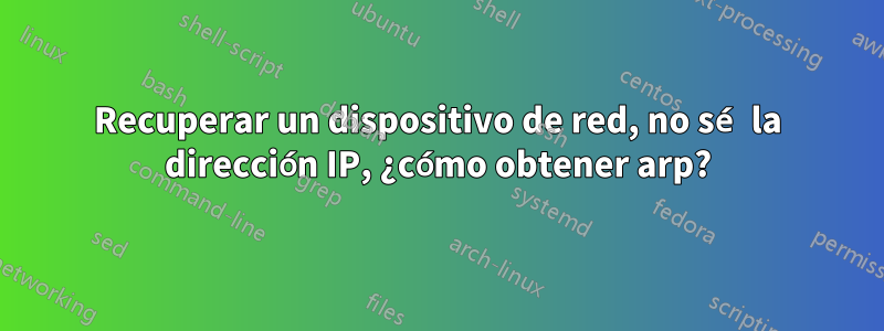 Recuperar un dispositivo de red, no sé la dirección IP, ¿cómo obtener arp?