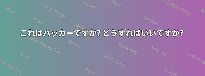 これはハッカーですか? どうすればいいですか?