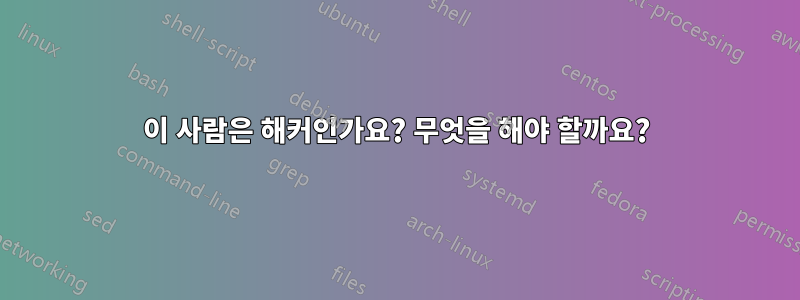 이 사람은 해커인가요? 무엇을 해야 할까요?