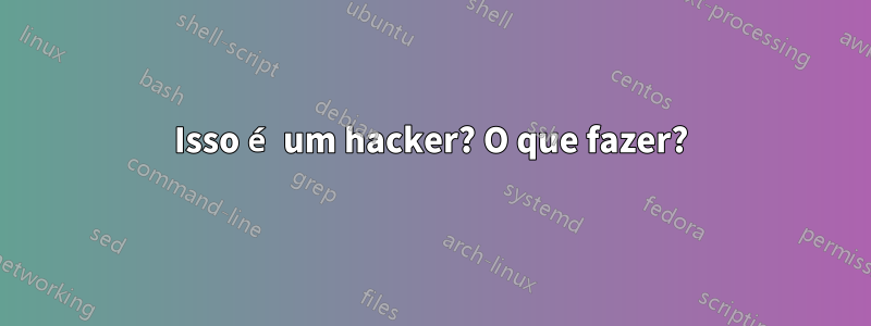 Isso é um hacker? O que fazer?