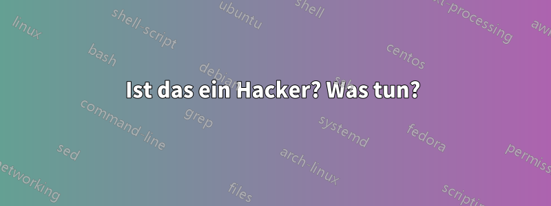 Ist das ein Hacker? Was tun?