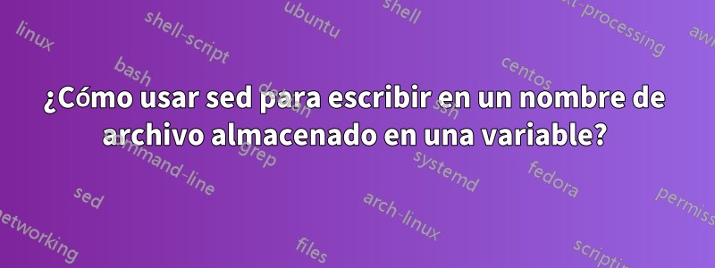 ¿Cómo usar sed para escribir en un nombre de archivo almacenado en una variable?