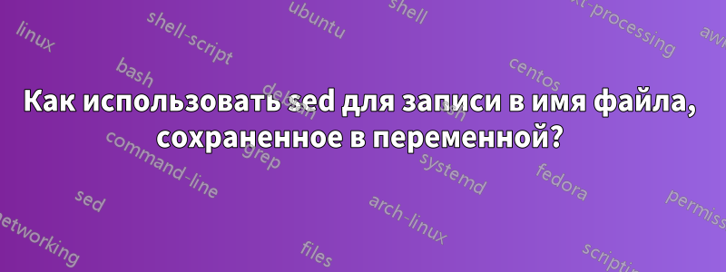 Как использовать sed для записи в имя файла, сохраненное в переменной?