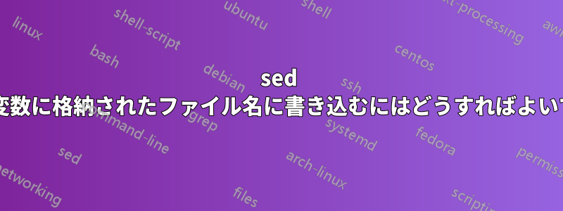 sed を使用して変数に格納されたファイル名に書き込むにはどうすればよいでしょうか?