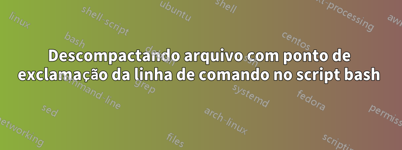 Descompactando arquivo com ponto de exclamação da linha de comando no script bash